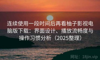 连续使用一段时间后再看柚子影视电脑版下载：界面设计、播放流畅度与操作习惯分析（2025整理）