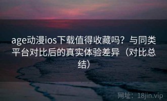 age动漫ios下载值得收藏吗？与同类平台对比后的真实体验差异（对比总结）