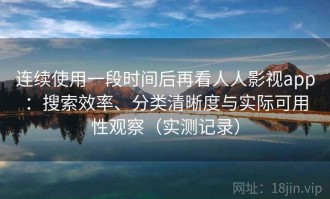 连续使用一段时间后再看人人影视app：搜索效率、分类清晰度与实际可用性观察（实测记录）