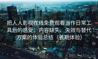 把人人影视在线免费观看当作日常工具后的感受：内容缺失、失效与替代方案的体验总结（长期体验）