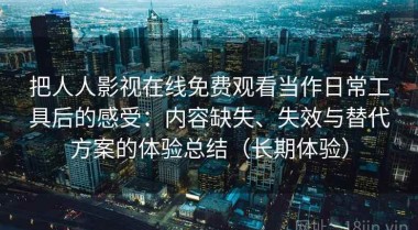 把人人影视在线免费观看当作日常工具后的感受：内容缺失、失效与替代方案的体验总结（长期体验）
