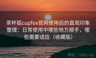 茶杯狐cupfox官网使用后的直观印象整理：日常使用中哪些地方顺手，哪些需要适应（收藏版）