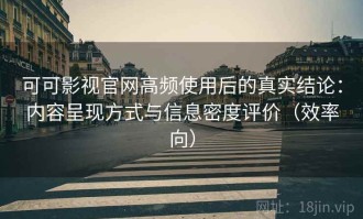 可可影视官网高频使用后的真实结论：内容呈现方式与信息密度评价（效率向）