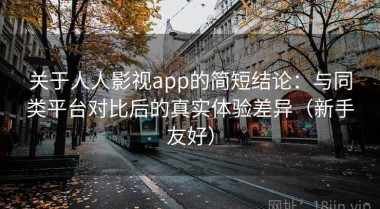关于人人影视app的简短结论：与同类平台对比后的真实体验差异（新手友好）
