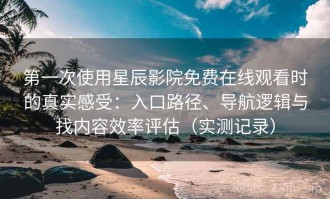 第一次使用星辰影院免费在线观看时的真实感受：入口路径、导航逻辑与找内容效率评估（实测记录）