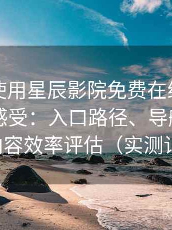 第一次使用星辰影院免费在线观看时的真实感受：入口路径、导航逻辑与找内容效率评估（实测记录）