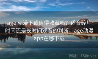 age 动漫下载值得收藏吗？适合碎片时间还是长时间观看的判断，age动漫app在哪下载