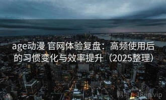 age动漫 官网体验复盘：高频使用后的习惯变化与效率提升（2025整理）