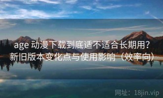 age 动漫下载到底适不适合长期用？新旧版本变化点与使用影响（效率向）