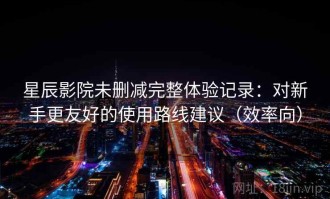 星辰影院未删减完整体验记录：对新手更友好的使用路线建议（效率向）