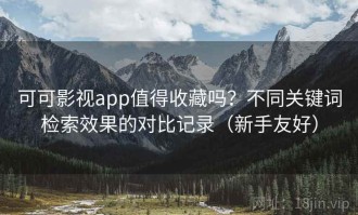 可可影视app值得收藏吗？不同关键词检索效果的对比记录（新手友好）
