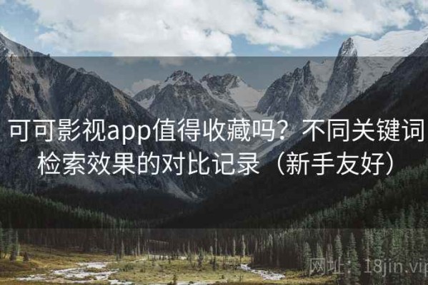 可可影视app值得收藏吗？不同关键词检索效果的对比记录（新手友好）