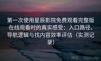 第一次使用星辰影院免费观看完整版在线观看时的真实感受：入口路径、导航逻辑与找内容效率评估（实测记录）