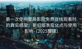 第一次使用星辰影院免费在线观看时的真实感受：新旧版本变化点与使用影响（2025整理）
