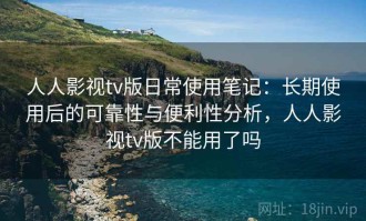 人人影视tv版日常使用笔记：长期使用后的可靠性与便利性分析，人人影视tv版不能用了吗