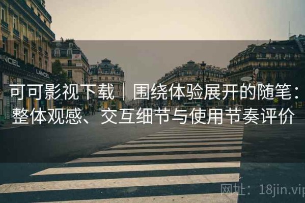 可可影视下载｜围绕体验展开的随笔：整体观感、交互细节与使用节奏评价