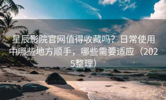 星辰影院官网值得收藏吗？日常使用中哪些地方顺手，哪些需要适应（2025整理）