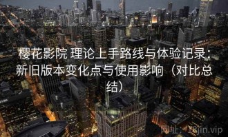 樱花影院 理论上手路线与体验记录：新旧版本变化点与使用影响（对比总结）