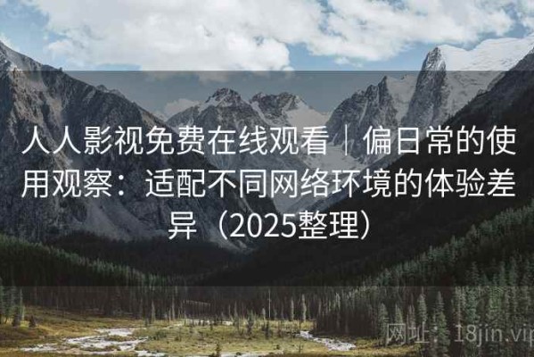 人人影视免费在线观看｜偏日常的使用观察：适配不同网络环境的体验差异（2025整理）
