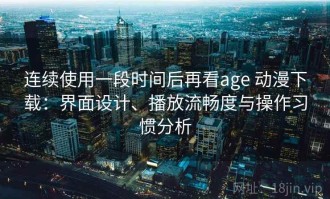 连续使用一段时间后再看age 动漫下载：界面设计、播放流畅度与操作习惯分析