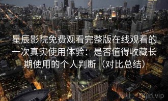 星辰影院免费观看完整版在线观看的一次真实使用体验：是否值得收藏长期使用的个人判断（对比总结）