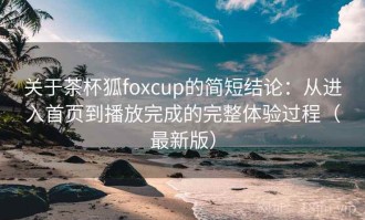 关于茶杯狐foxcup的简短结论：从进入首页到播放完成的完整体验过程（最新版）