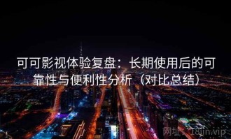 可可影视体验复盘：长期使用后的可靠性与便利性分析（对比总结）