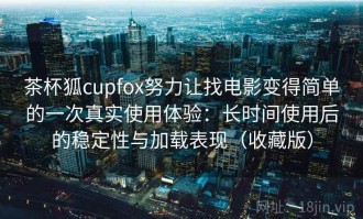 茶杯狐cupfox努力让找电影变得简单的一次真实使用体验：长时间使用后的稳定性与加载表现（收藏版）