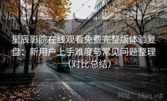 星辰影院在线观看免费完整版体验复盘：新用户上手难度与常见问题整理（对比总结）