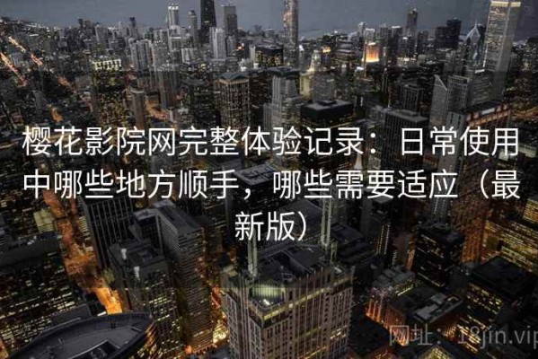 樱花影院网完整体验记录：日常使用中哪些地方顺手，哪些需要适应（最新版）