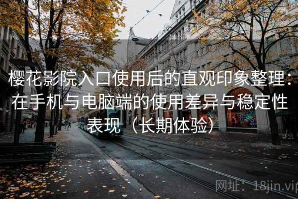 樱花影院入口使用后的直观印象整理：在手机与电脑端的使用差异与稳定性表现（长期体验）