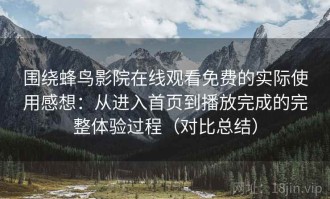 围绕蜂鸟影院在线观看免费的实际使用感想：从进入首页到播放完成的完整体验过程（对比总结）