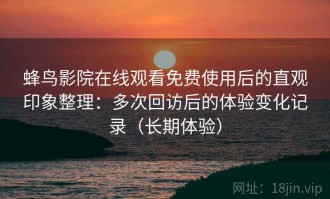 蜂鸟影院在线观看免费使用后的直观印象整理：多次回访后的体验变化记录（长期体验）