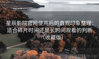 星辰影院官网使用后的直观印象整理：适合碎片时间还是长时间观看的判断（收藏版）