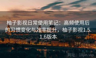 柚子影视日常使用笔记：高频使用后的习惯变化与效率提升，柚子影视1.5.1.6版本