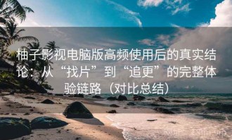 柚子影视电脑版高频使用后的真实结论：从“找片”到“追更”的完整体验链路（对比总结）