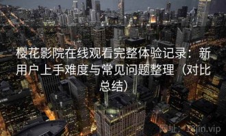 樱花影院在线观看完整体验记录：新用户上手难度与常见问题整理（对比总结）