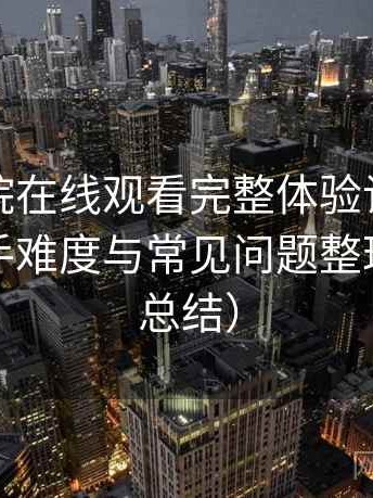 樱花影院在线观看完整体验记录：新用户上手难度与常见问题整理（对比总结）