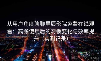 从用户角度聊聊星辰影院免费在线观看：高频使用后的习惯变化与效率提升（实测记录）