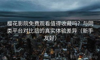 樱花影院免费观看值得收藏吗？与同类平台对比后的真实体验差异（新手友好）