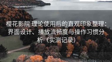 樱花影院 理论使用后的直观印象整理：界面设计、播放流畅度与操作习惯分析（实测记录）