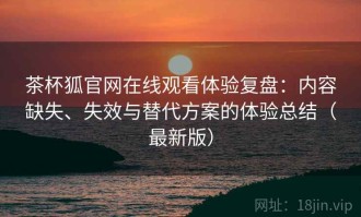 茶杯狐官网在线观看体验复盘：内容缺失、失效与替代方案的体验总结（最新版）