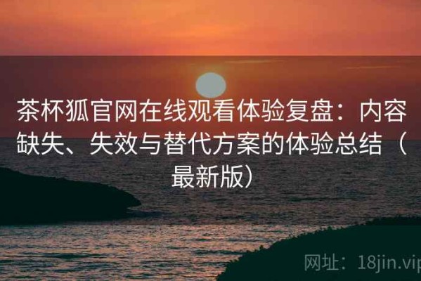 茶杯狐官网在线观看体验复盘：内容缺失、失效与替代方案的体验总结（最新版）