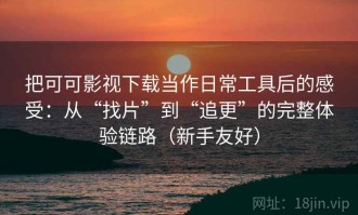 把可可影视下载当作日常工具后的感受：从“找片”到“追更”的完整体验链路（新手友好）