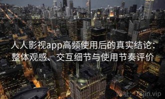 人人影视app高频使用后的真实结论：整体观感、交互细节与使用节奏评价