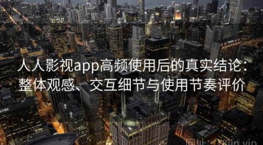 人人影视app高频使用后的真实结论：整体观感、交互细节与使用节奏评价