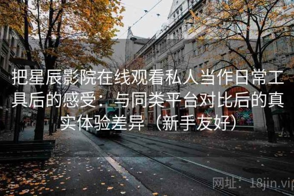 把星辰影院在线观看私人当作日常工具后的感受：与同类平台对比后的真实体验差异（新手友好）