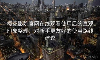 樱花影院官网在线观看使用后的直观印象整理：对新手更友好的使用路线建议