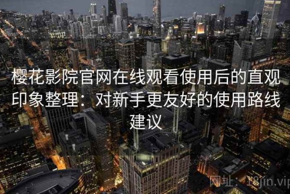 樱花影院官网在线观看使用后的直观印象整理：对新手更友好的使用路线建议