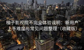 柚子影视院不完全体验说明：新用户上手难度与常见问题整理（收藏版）